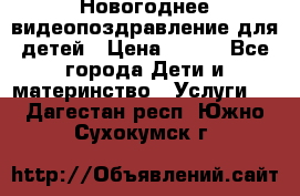 Новогоднее видеопоздравление для детей › Цена ­ 200 - Все города Дети и материнство » Услуги   . Дагестан респ.,Южно-Сухокумск г.